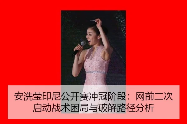 安洗莹印尼公开赛冲冠阶段：网前二次启动战术困局与破解路径分析