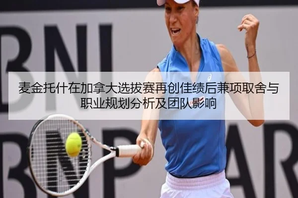 麦金托什在加拿大选拔赛再创佳绩后兼项取舍与职业规划分析及团队影响