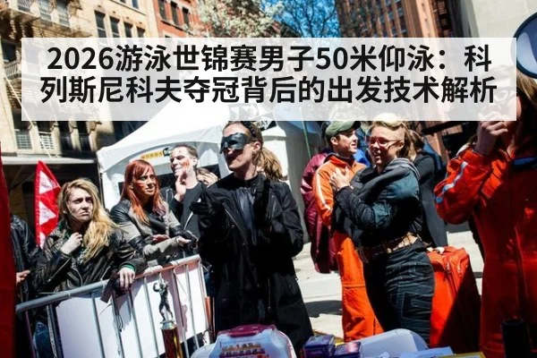 2026游泳世锦赛男子50米仰泳:科列斯尼科夫夺冠背后的出发技术解析