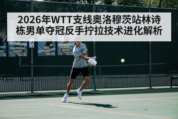 2026年WTT支线奥洛穆茨站林诗栋男单夺冠反手拧拉技术进化解析