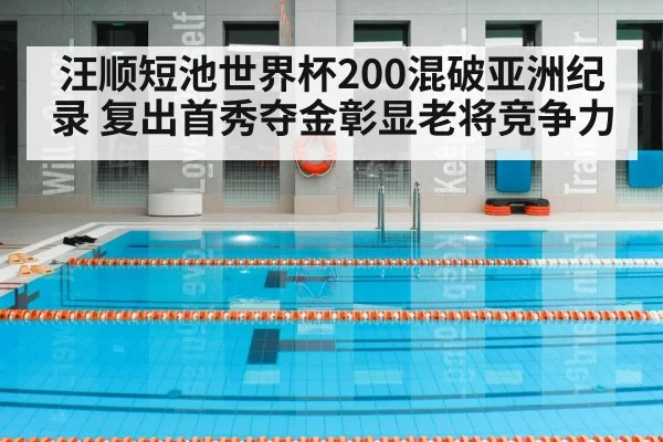 汪顺短池世界杯200混破亚洲纪录 复出首秀夺金彰显老将竞争力